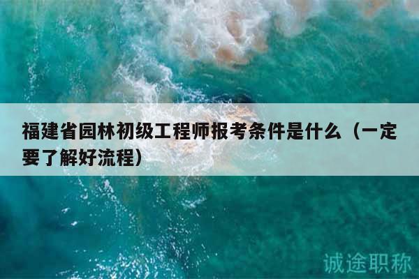 福建省園林初級工程師報考條件是什么（一定要了解好流程）
