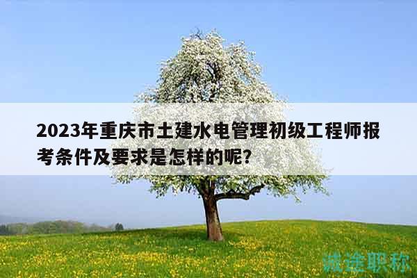 2023年重慶市土建水電管理初級(jí)工程師報(bào)考條件及要求是怎樣的呢？