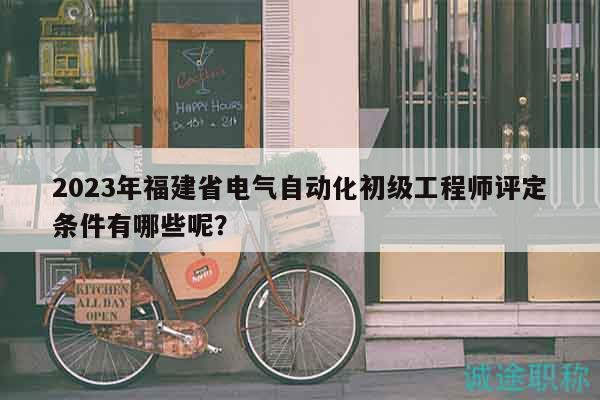 2023年福建省電氣自動化初級工程師評定條件有哪些呢？