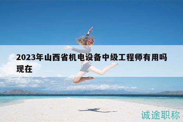 2023年山西省機(jī)電設(shè)備中級工程師有用嗎現(xiàn)在