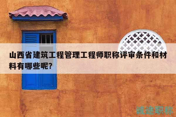 山西省建筑工程管理工程師職稱(chēng)評(píng)審條件和材料有哪些呢？