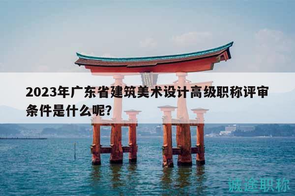 2023年廣東省建筑美術(shù)設(shè)計(jì)高級職稱評審條件是什么呢？