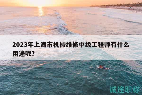 2023年上海市機(jī)械維修中級(jí)工程師有什么用途呢？
