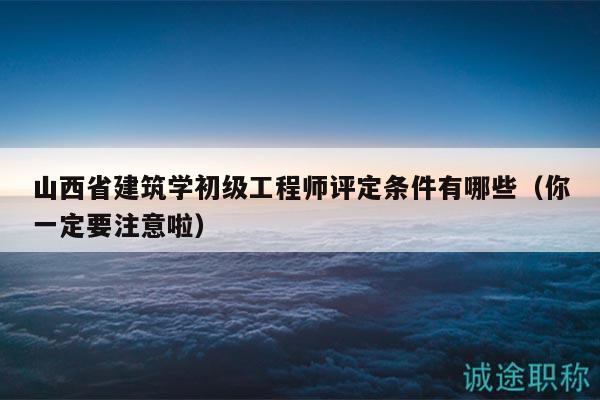 山西省建筑學初級工程師評定條件有哪些（你一定要注意啦）