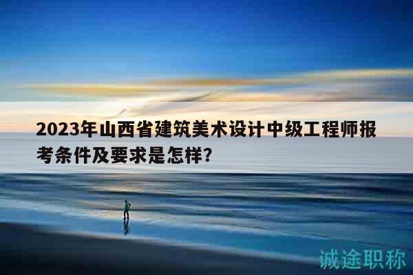 2023年山西省建筑美術(shù)設(shè)計(jì)中級工程師報(bào)考條件及要求是怎樣？