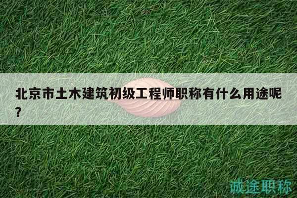 北京市土木建筑初級工程師職稱有什么用途呢？