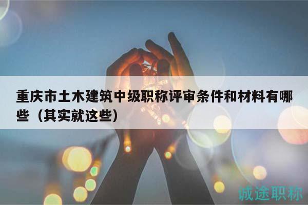 重慶市土木建筑中級(jí)職稱(chēng)評(píng)審條件和材料有哪些（其實(shí)就這些）