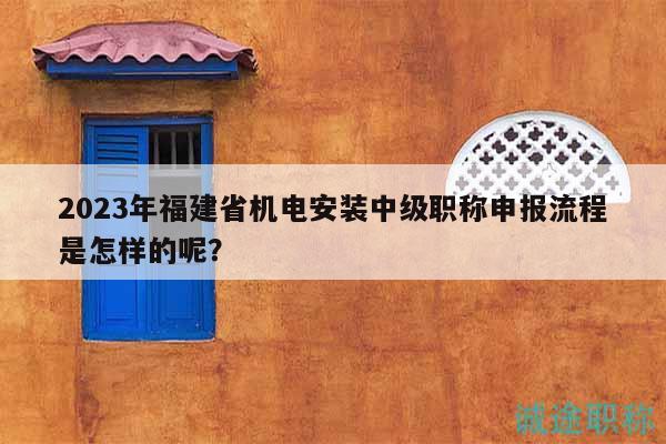 2023年福建省機電安裝中級職稱申報流程是怎樣的呢？
