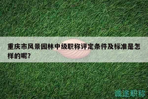 重慶市風(fēng)景園林中級(jí)職稱評(píng)定條件及標(biāo)準(zhǔn)是怎樣的呢？