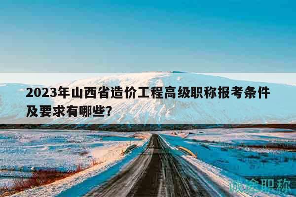 2023年山西省造價工程高級職稱報考條件及要求有哪些？