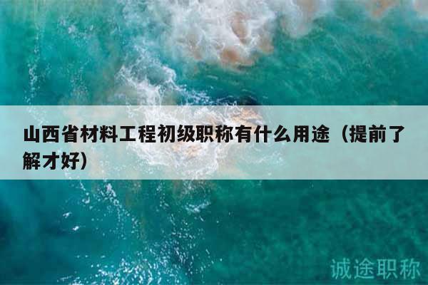 山西省材料工程初級職稱有什么用途（提前了解才好）