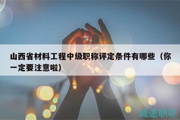 山西省材料工程中級(jí)職稱評(píng)定條件有哪些（你一定要注意啦）