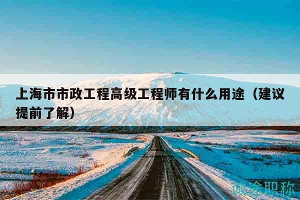 上海市市政工程高級工程師有什么用途（建議提前了解）