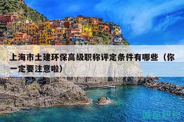 上海市土建環(huán)保高級職稱評定條件有哪些（你一定要注意啦）