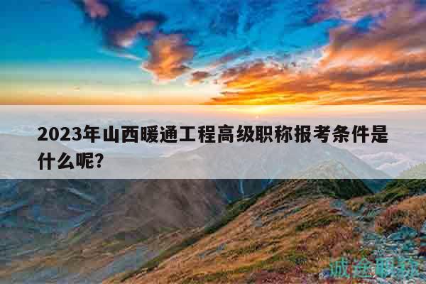 2023年山西暖通工程高級職稱報考條件是什么呢？