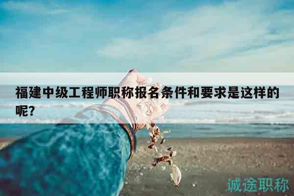 福建中級(jí)工程師職稱(chēng)報(bào)名條件和要求是這樣的呢？