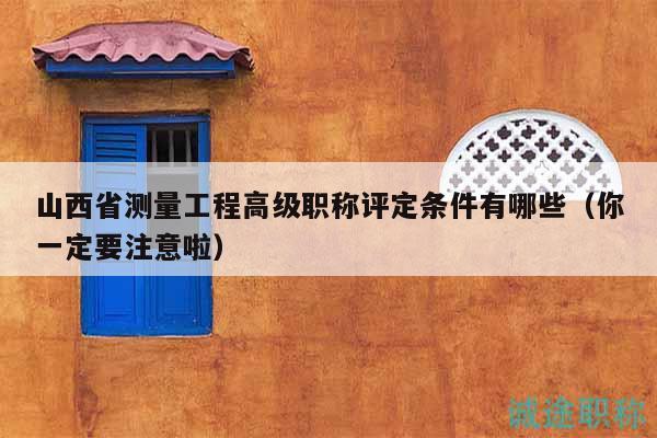 山西省測(cè)量工程高級(jí)職稱評(píng)定條件有哪些（你一定要注意啦）