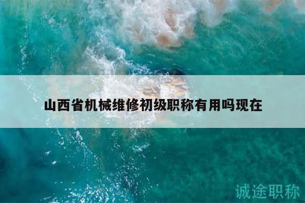 山西省機械維修初級職稱有用嗎現(xiàn)在
