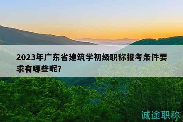 2023年廣東省建筑學(xué)初級(jí)職稱報(bào)考條件要求有哪些呢？