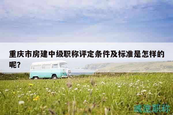 重慶市房建中級職稱評定條件及標(biāo)準(zhǔn)是怎樣的呢？