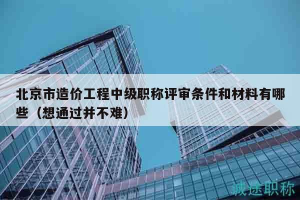 北京市造價工程中級職稱評審條件和材料有哪些（想通過并不難）