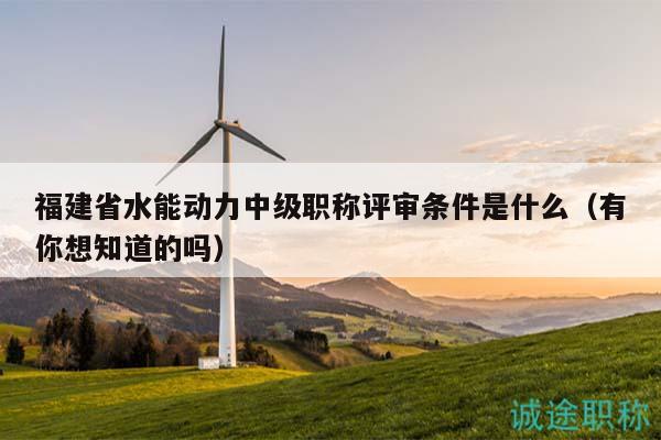 福建省水能動(dòng)力中級(jí)職稱評(píng)審條件是什么（有你想知道的嗎）