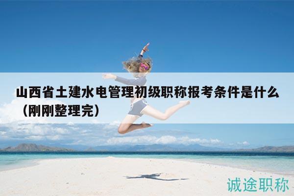 山西省土建水電管理初級(jí)職稱報(bào)考條件是什么（剛剛整理完）