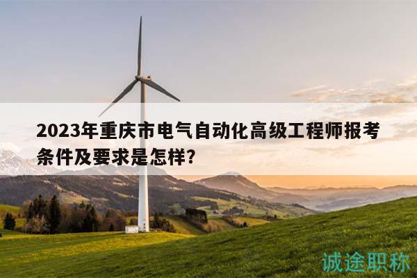 2023年重慶市電氣自動化高級工程師報考條件及要求是怎樣？