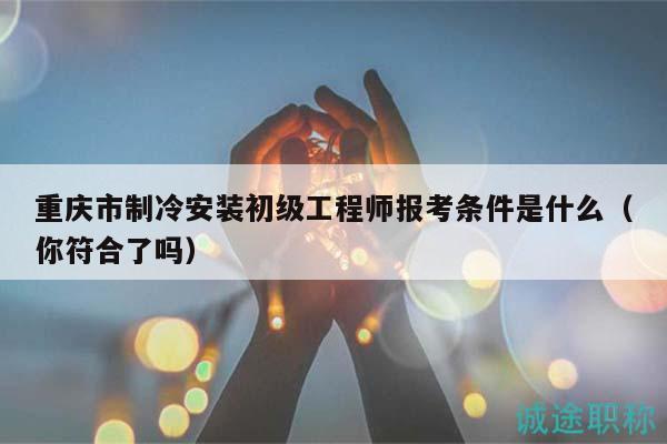 重慶市制冷安裝初級(jí)工程師報(bào)考條件是什么（你符合了嗎）