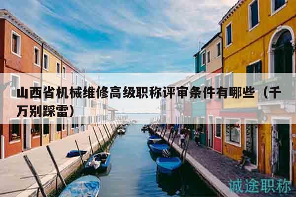 山西省機(jī)械維修高級(jí)職稱評(píng)審條件有哪些（千萬(wàn)別踩雷）