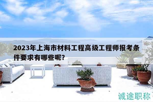2023年上海市材料工程高級(jí)工程師報(bào)考條件要求有哪些呢？