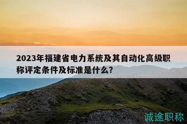 2023年福建省電力系統(tǒng)及其自動(dòng)化高級(jí)職稱評(píng)定條件及標(biāo)準(zhǔn)是什么？