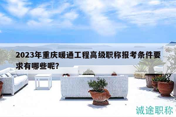2023年重慶暖通工程高級職稱報(bào)考條件要求有哪些呢？