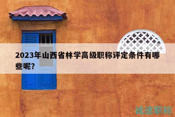 2023年山西省林學(xué)高級職稱評定條件有哪些呢？