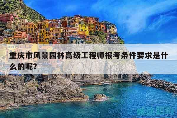 重慶市風(fēng)景園林高級(jí)工程師報(bào)考條件要求是什么的呢？