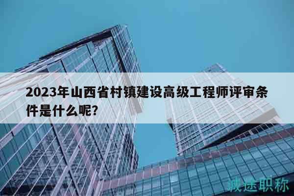 2023年山西省村鎮(zhèn)建設(shè)高級(jí)工程師評(píng)審條件是什么呢？