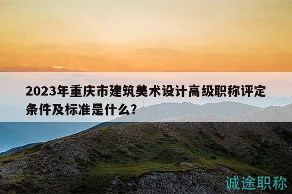2023年重慶市建筑美術設計高級職稱評定條件及標準是什么？