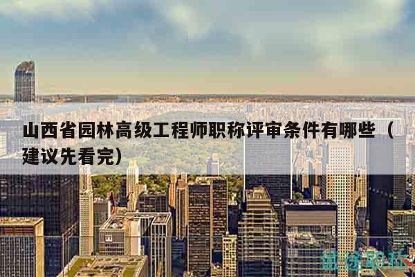 山西省園林高級(jí)工程師職稱(chēng)評(píng)審條件有哪些（建議先看完）