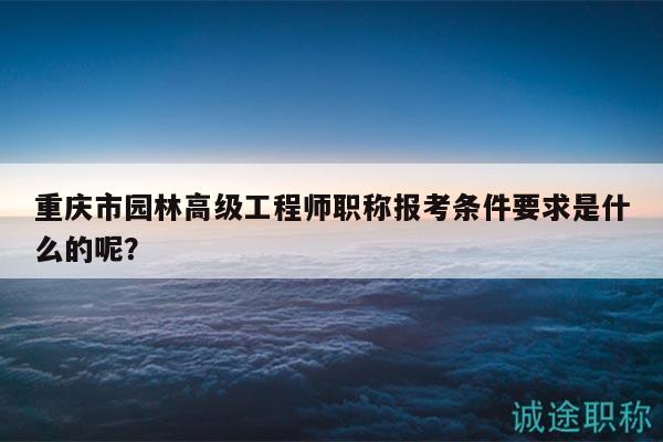 重慶市園林高級(jí)工程師職稱報(bào)考條件要求是什么的呢？