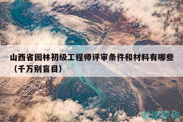 山西省園林初級(jí)工程師評(píng)審條件和材料有哪些（千萬(wàn)別盲目）