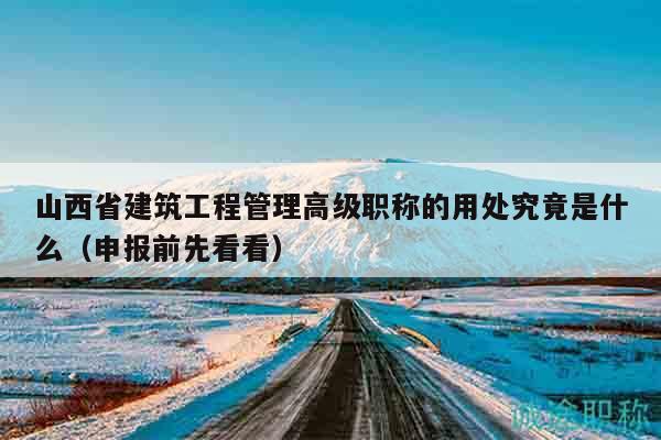 山西省建筑工程管理高級(jí)職稱的用處究竟是什么（申報(bào)前先看看）