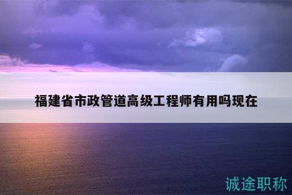 福建省市政管道高級(jí)工程師有用嗎現(xiàn)在