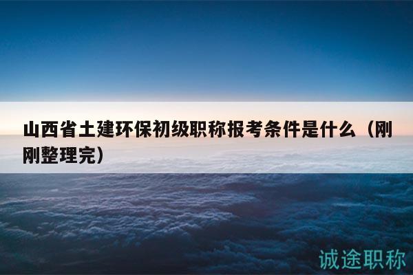 山西省土建環(huán)保初級(jí)職稱報(bào)考條件是什么（剛剛整理完）