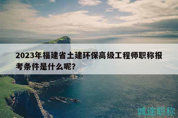 2023年福建省土建環(huán)保高級(jí)工程師職稱報(bào)考條件是什么呢？