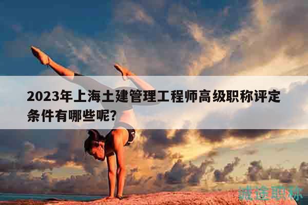 2023年上海土建管理工程師高級職稱評定條件有哪些呢？