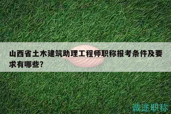 山西省土木建筑助理工程師職稱報考條件及要求有哪些？