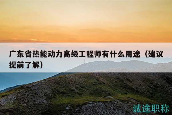 廣東省熱能動(dòng)力高級(jí)工程師有什么用途（建議提前了解）