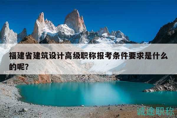 福建省建筑設(shè)計(jì)高級(jí)職稱報(bào)考條件要求是什么的呢？
