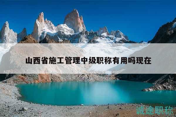 山西省施工管理中級(jí)職稱有用嗎現(xiàn)在