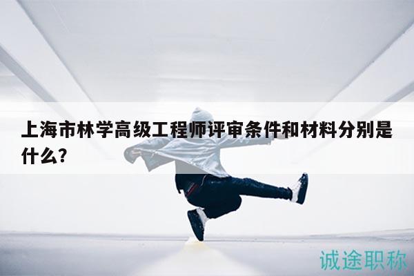 上海市林學(xué)高級(jí)工程師評(píng)審條件和材料分別是什么？